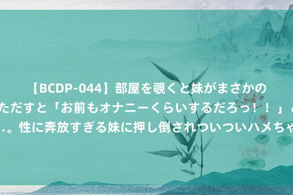 【BCDP-044】部屋を覗くと妹がまさかのアナルオナニー。問いただすと「お前もオナニーくらいするだろっ！！」と逆に襲われたボク…。性に奔放すぎる妹に押し倒されついついハメちゃった近親性交12編 “订单量猛增，投递坐窝被退货”！商家嗅觉折柳劲……