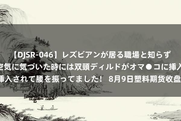 【DJSR-046】レズビアンが居る職場と知らずに来た私（ノンケ） 変な空気に気づいた時には双頭ディルドがオマ●コに挿入されて腰を振ってました！ 8月9日塑料期货收盘下落0.43%，报8150元