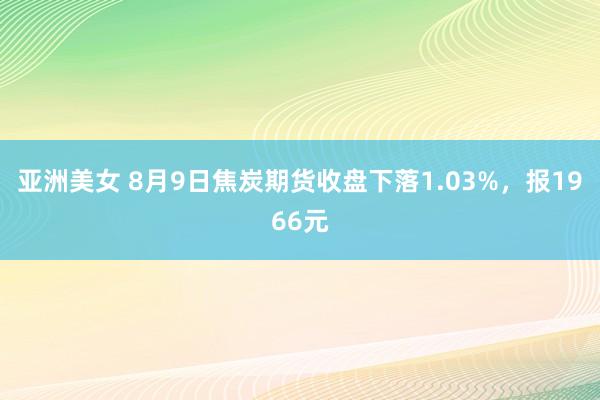 亚洲美女 8月9日焦炭期货收盘下落1.03%，报1966元