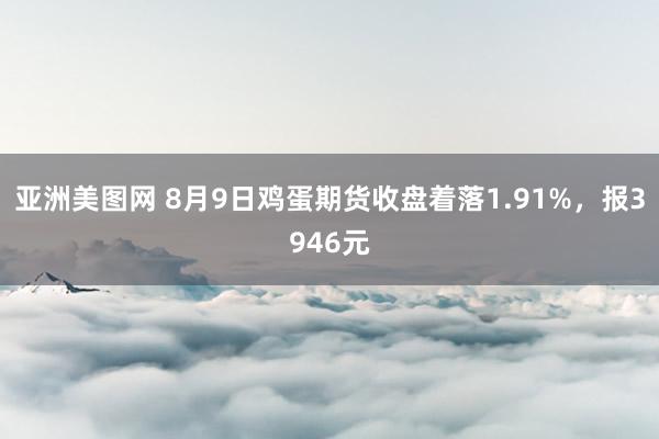 亚洲美图网 8月9日鸡蛋期货收盘着落1.91%，报3946元