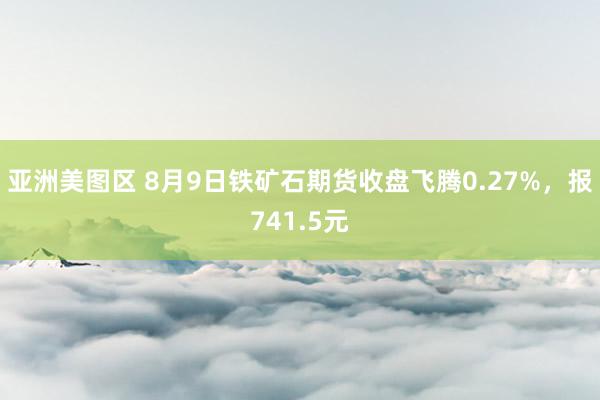 亚洲美图区 8月9日铁矿石期货收盘飞腾0.27%，报741.5元