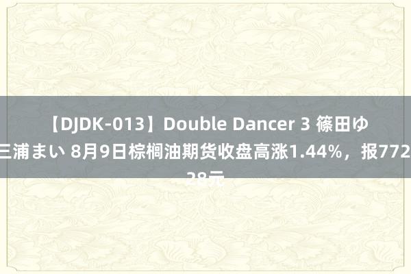 【DJDK-013】Double Dancer 3 篠田ゆう 三浦まい 8月9日棕榈油期货收盘高涨1.44%，报7728元