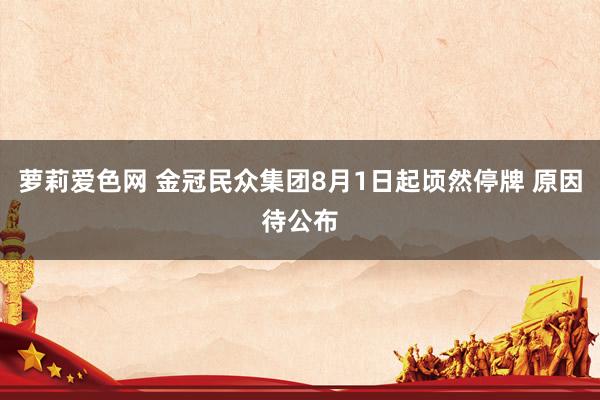 萝莉爱色网 金冠民众集团8月1日起顷然停牌 原因待公布