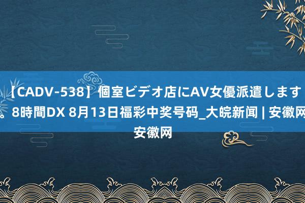 【CADV-538】個室ビデオ店にAV女優派遣します。8時間DX 8月13日福彩中奖号码_大皖新闻 | 安徽网