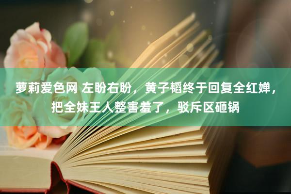 萝莉爱色网 左盼右盼，黄子韬终于回复全红婵，把全妹王人整害羞了，驳斥区砸锅