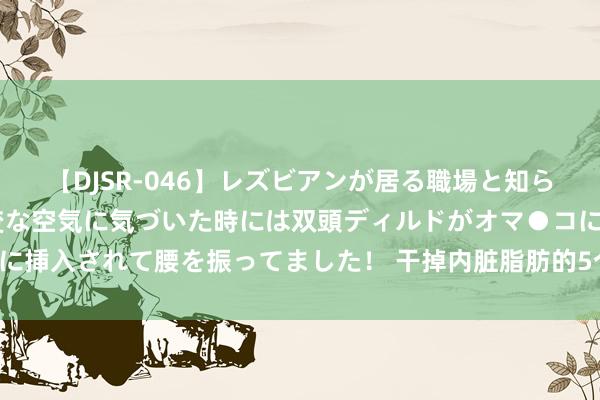 【DJSR-046】レズビアンが居る職場と知らずに来た私（ノンケ） 変な空気に気づいた時には双頭ディルドがオマ●コに挿入されて腰を振ってました！ 干掉内脏脂肪的5个窍门！松驰排斥大肚腩！