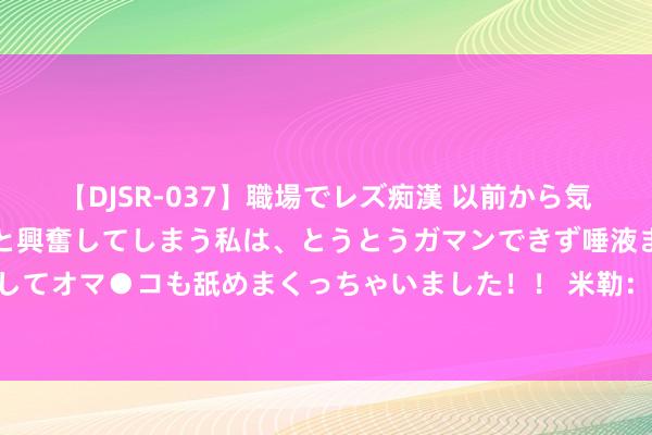 【DJSR-037】職場でレズ痴漢 以前から気になるあの娘を見つけると興奮してしまう私は、とうとうガマンできず唾液まみれでディープキスをしてオマ●コも舐めまくっちゃいました！！ 米勒：有次狠狠地犯规奥尼尔把我胳背齐打疼了 但他说压根没嗅觉