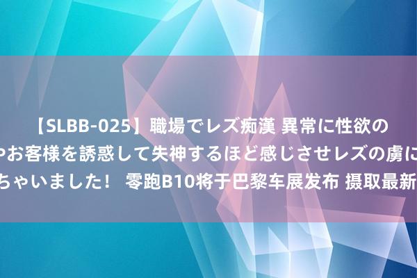 【SLBB-025】職場でレズ痴漢 異常に性欲の強い私（真性レズ）同僚やお客様を誘惑して失神するほど感じさせレズの虜にしちゃいました！ 零跑B10将于巴黎车展发布 摄取最新技艺架构/聚焦10-15万商场