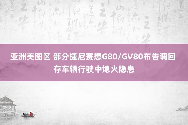 亚洲美图区 部分捷尼赛想G80/GV80布告调回 存车辆行驶中熄火隐患