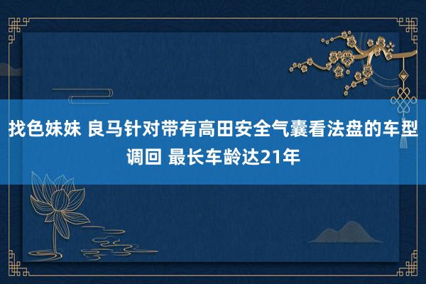 找色妹妹 良马针对带有高田安全气囊看法盘的车型调回 最长车龄达21年