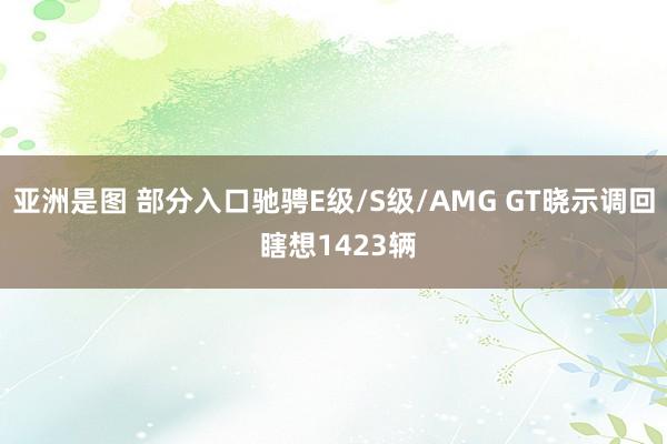 亚洲是图 部分入口驰骋E级/S级/AMG GT晓示调回 瞎想1423辆