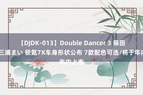 【DJDK-013】Double Dancer 3 篠田ゆう 三浦まい 极氪7X车身形状公布 7款配色可选/将于年内上市