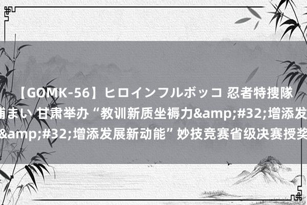 【GOMK-56】ヒロインフルボッコ 忍者特捜隊バードファイター 三浦まい 甘肃举办“教训新质坐褥力&#32;增添发展新动能”妙技竞赛省级决赛授奖手脚