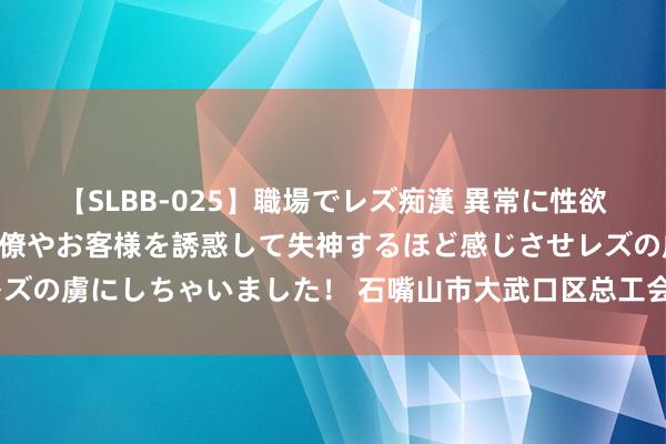 【SLBB-025】職場でレズ痴漢 異常に性欲の強い私（真性レズ）同僚やお客様を誘惑して失神するほど感じさせレズの虜にしちゃいました！ 石嘴山市大武口区总工会开展“安康杯”竞赛