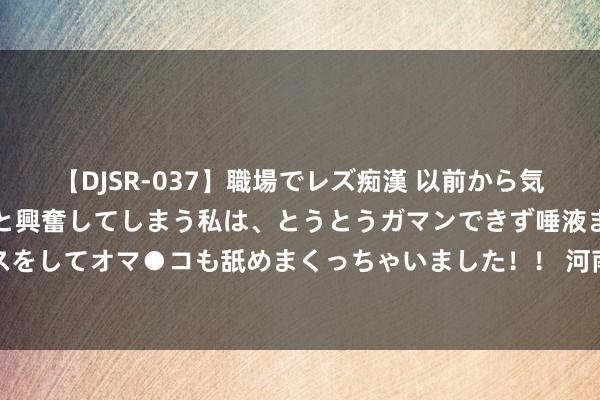 【DJSR-037】職場でレズ痴漢 以前から気になるあの娘を見つけると興奮してしまう私は、とうとうガマンできず唾液まみれでディープキスをしてオマ●コも舐めまくっちゃいました！！ 河南省教科文卫体工会开展乡村大夫专项关爱活动