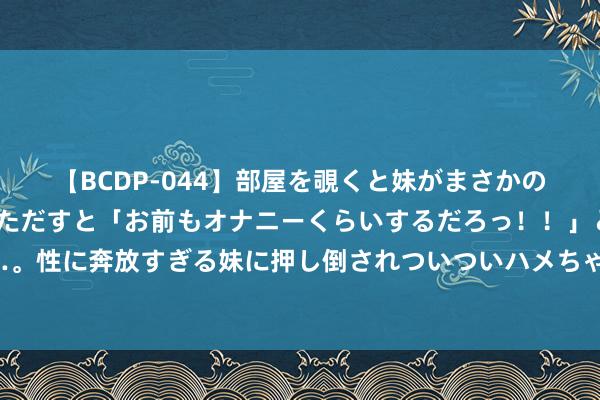 【BCDP-044】部屋を覗くと妹がまさかのアナルオナニー。問いただすと「お前もオナニーくらいするだろっ！！」と逆に襲われたボク…。性に奔放すぎる妹に押し倒されついついハメちゃった近親性交12編 正规国际学历学位奈何认证？带你一文读懂