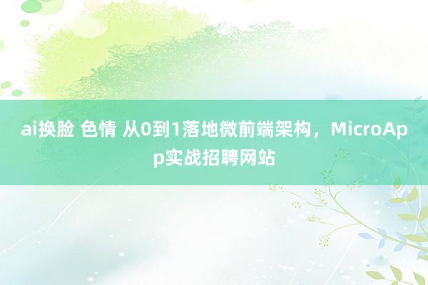 ai换脸 色情 从0到1落地微前端架构，MicroApp实战招聘网站