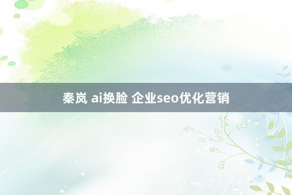 秦岚 ai换脸 企业seo优化营销