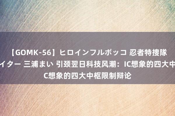 【GOMK-56】ヒロインフルボッコ 忍者特捜隊バードファイター 三浦まい 引颈翌日科技风潮：IC想象的四大中枢限制辩论