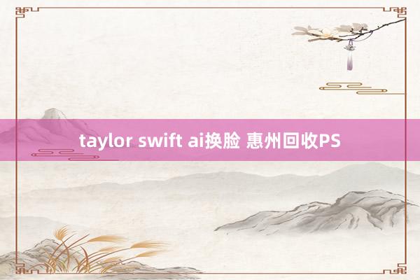 taylor swift ai换脸 惠州回收PS