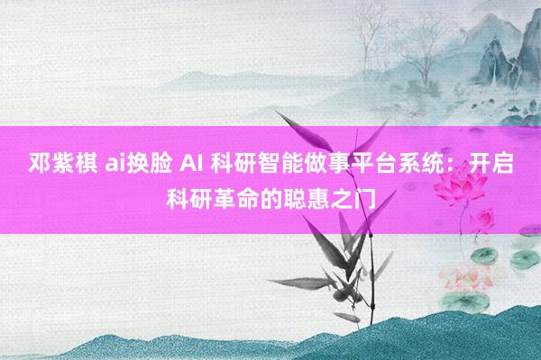 邓紫棋 ai换脸 AI 科研智能做事平台系统：开启科研革命的聪惠之门