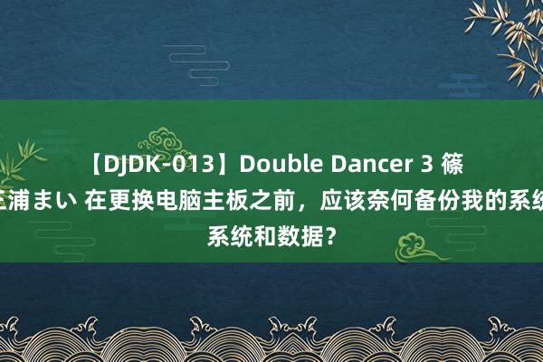 【DJDK-013】Double Dancer 3 篠田ゆう 三浦まい 在更换电脑主板之前，应该奈何备份我的系统和数据？