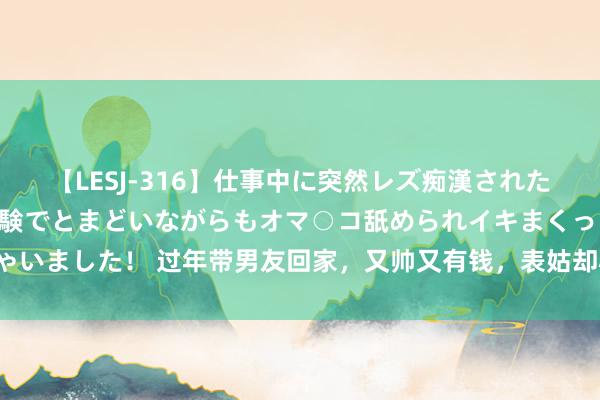 【LESJ-316】仕事中に突然レズ痴漢された私（ノンケ）初めての経験でとまどいながらもオマ○コ舐められイキまくっちゃいました！ 过年带男友回家，又帅又有钱，表姑却心动了，竟叫我让给她女儿！