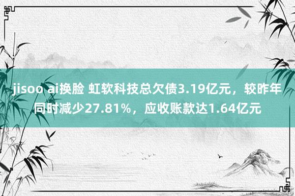 jisoo ai换脸 虹软科技总欠债3.19亿元，较昨年同时减少27.81%，应收账款达1.64亿元