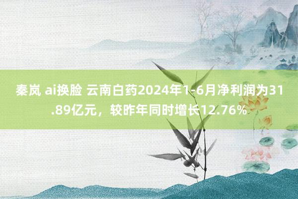 秦岚 ai换脸 云南白药2024年1-6月净利润为31.89亿元，较昨年同时增长12.76%