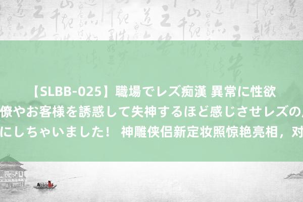 【SLBB-025】職場でレズ痴漢 異常に性欲の強い私（真性レズ）同僚やお客様を誘惑して失神するほど感じさせレズの虜にしちゃいました！ 神雕侠侣新定妆照惊艳亮相，对比之下看古装剧的依稀进度