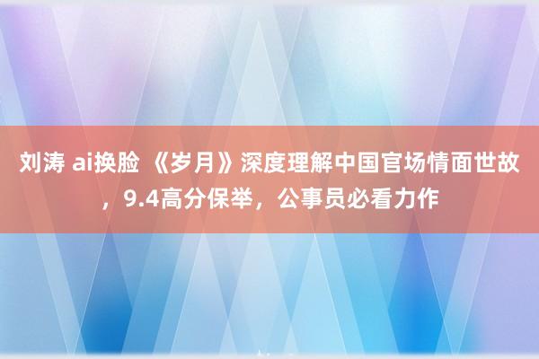 刘涛 ai换脸 《岁月》深度理解中国官场情面世故，9.4高分保举，公事员必看力作