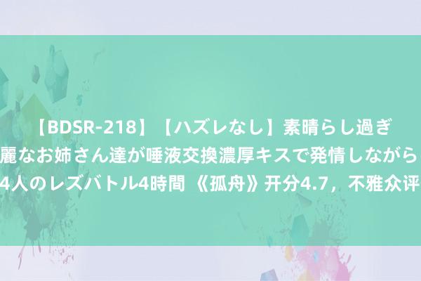 【BDSR-218】【ハズレなし】素晴らし過ぎる美女レズ。 ガチで綺麗なお姉さん達が唾液交換濃厚キスで発情しながらイキまくる！ 24人のレズバトル4時間 《孤舟》开分4.7，不雅众评价南北极分化，要津两处问题成原因方位