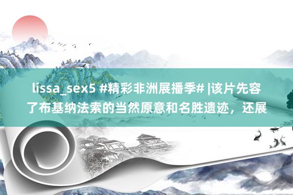 lissa_sex5 #精彩非洲展播季# |该片先容了布基纳法索的当然原意和名胜遗迹，还展