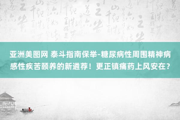 亚洲美图网 泰斗指南保举-糖尿病性周围精神病感性疾苦颐养的新遴荐！更正镇痛药上风安在？