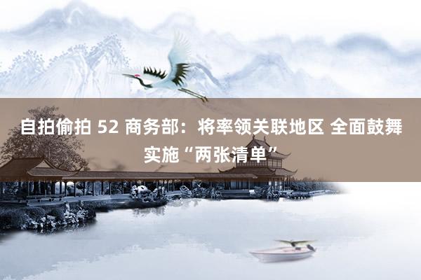 自拍偷拍 52 商务部：将率领关联地区 全面鼓舞实施“两张清单”