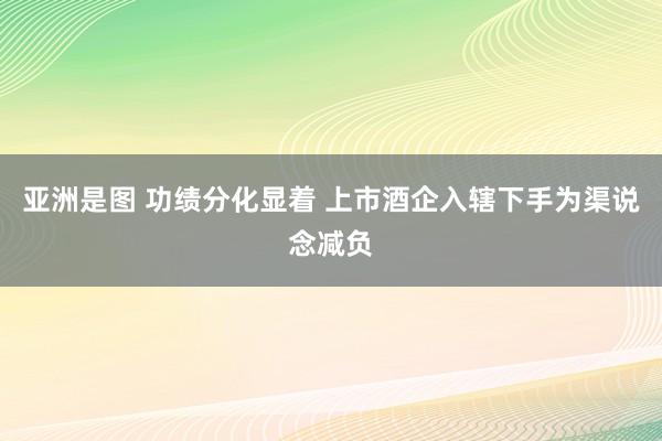 亚洲是图 功绩分化显着 上市酒企入辖下手为渠说念减负