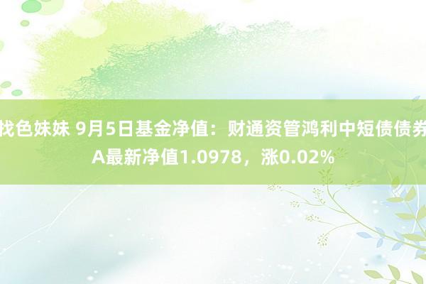 找色妹妹 9月5日基金净值：财通资管鸿利中短债债券A最新净值1.0978，涨0.02%