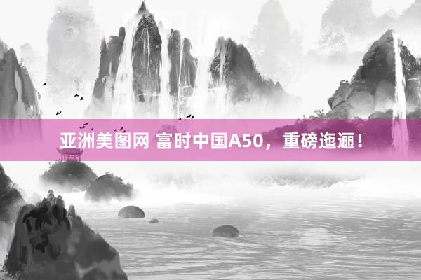 亚洲美图网 富时中国A50，重磅迤逦！