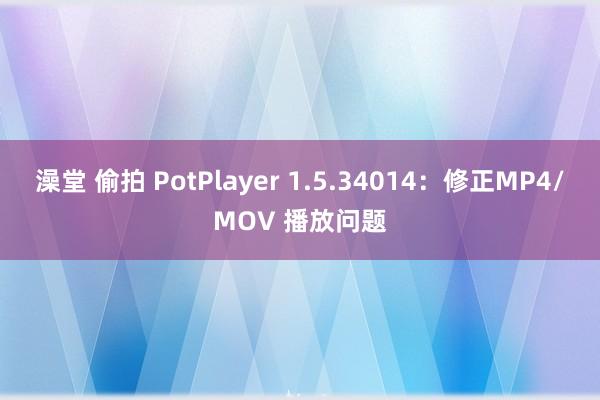 澡堂 偷拍 PotPlayer 1.5.34014：修正MP4/MOV 播放问题