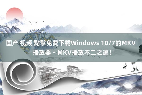 国产 视频 點擊免費下載Windows 10/7的MKV 播放器 - MKV播放不二之選！