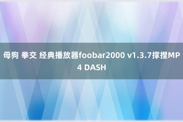 母狗 拳交 经典播放器foobar2000 v1.3.7撑捏MP4 DASH