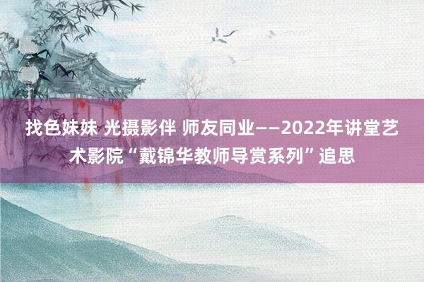 找色妹妹 光摄影伴 师友同业——2022年讲堂艺术影院“戴锦华教师导赏系列”追思