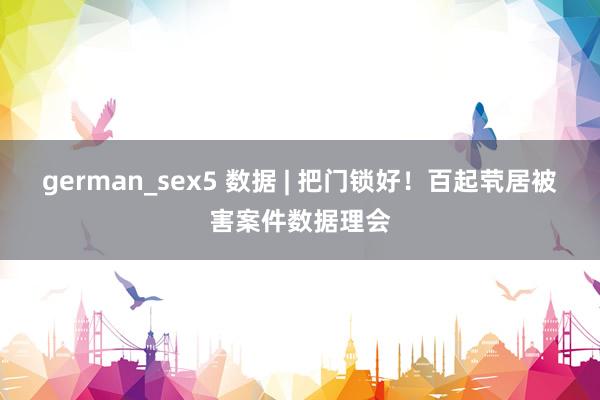 german_sex5 数据 | 把门锁好！百起茕居被害案件数据理会