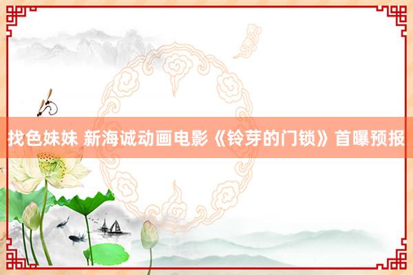 找色妹妹 新海诚动画电影《铃芽的门锁》首曝预报