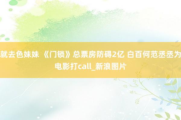 就去色妹妹 《门锁》总票房防碍2亿 白百何范丞丞为电影打call_新浪图片