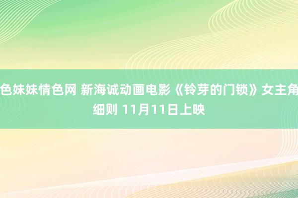 色妹妹情色网 新海诚动画电影《铃芽的门锁》女主角细则 11月11日上映