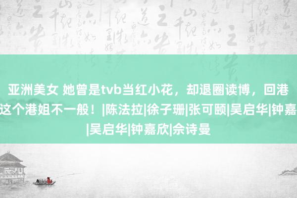 亚洲美女 她曾是tvb当红小花，却退圈读博，回港大教书…这个港姐不一般！|陈法拉|徐子珊|张可颐|吴启华|钟嘉欣|佘诗曼