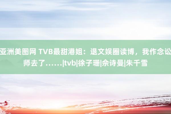 亚洲美图网 TVB最甜港姐：退文娱圈读博，我作念讼师去了……|tvb|徐子珊|佘诗曼|朱千雪