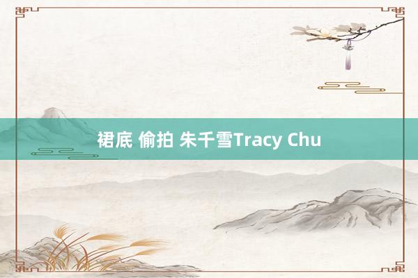 裙底 偷拍 朱千雪Tracy Chu