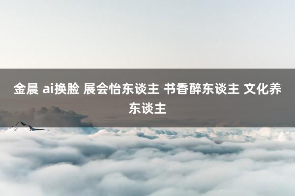 金晨 ai换脸 展会怡东谈主 书香醉东谈主 文化养东谈主